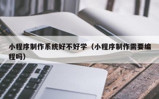 永兴小程序制作系统好不好学（小程序制作需要编程吗）