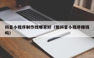 永兴抖音小程序制作找哪家好（做抖音小程序赚钱吗）