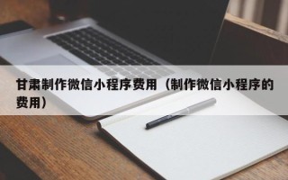 永兴甘肃制作微信小程序费用（制作微信小程序的费用）
