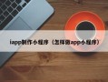 永兴iapp制作小程序（怎样做app小程序）